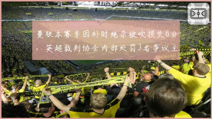 曼联本赛季因补时绝杀被吹损失6分,英超裁判协会内部处罚3名争议主裁