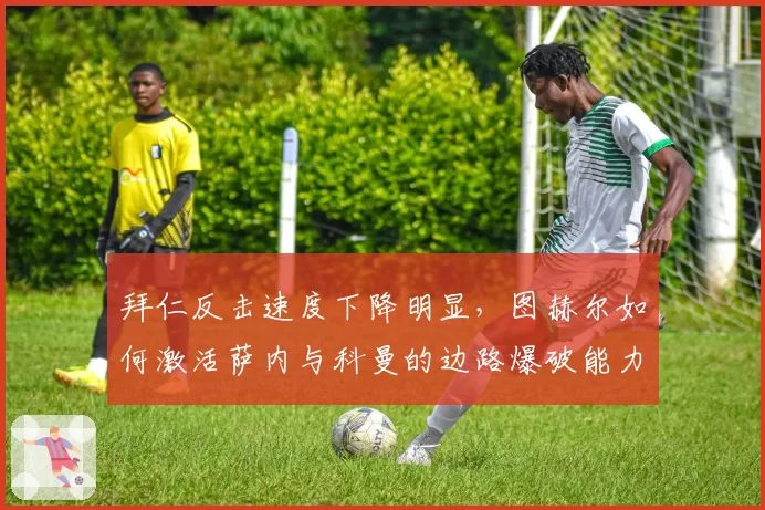 拜仁反击速度下降明显,图赫尔如何激活萨内与科曼的边路爆破能力?