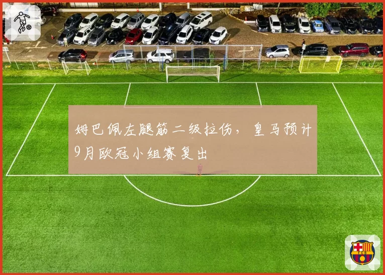 姆巴佩左腿筋二级拉伤，皇马预计9月欧冠小组赛复出