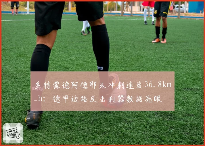 多特蒙德阿德耶米冲刺速度36.8km_h:德甲边路反击利器数据亮眼