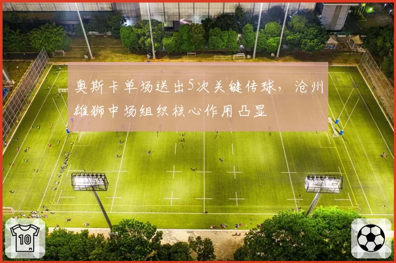 奥斯卡单场送出5次关键传球，沧州雄狮中场组织核心作用凸显