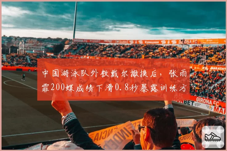 中国游泳队外教戴尔撤换后，张雨霏200蝶成绩下滑0.8秒暴露训练方法差异