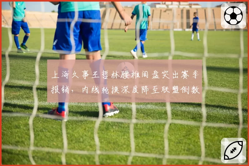 上海久事王哲林腰椎间盘突出赛季报销，内线轮换深度降至联盟倒数第三。