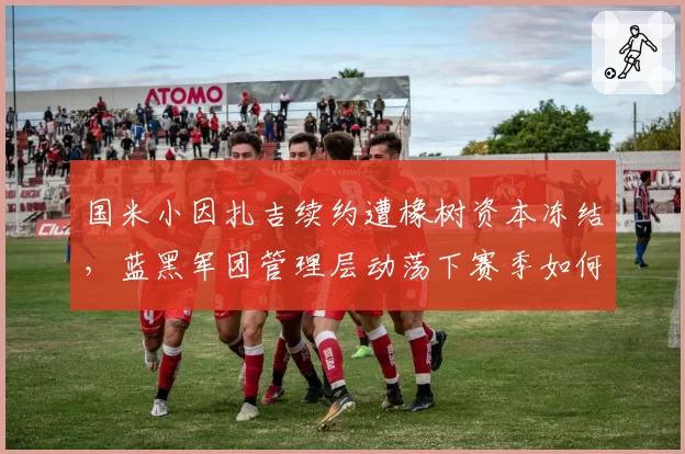 国米小因扎吉续约遭橡树资本冻结，蓝黑军团管理层动荡下赛季如何维稳？