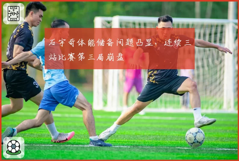 石宇奇体能储备问题凸显，连续三站比赛第三局崩盘