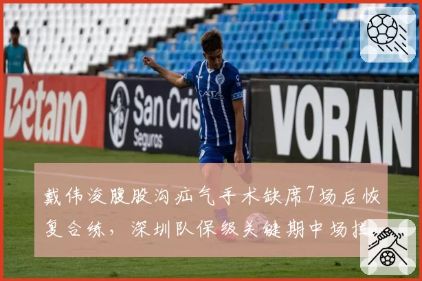 戴伟浚腹股沟疝气手术缺席7场后恢复合练，深圳队保级关键期中场拦截率回升至均值