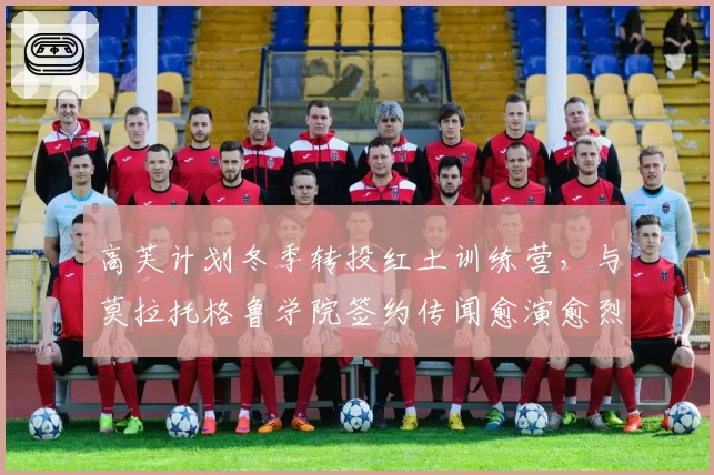 高芙计划冬季转投红土训练营，与莫拉托格鲁学院签约传闻愈演愈烈