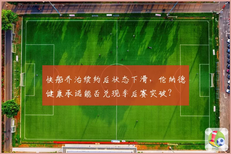 快船乔治续约后状态下滑，伦纳德健康承诺能否兑现季后赛突破？