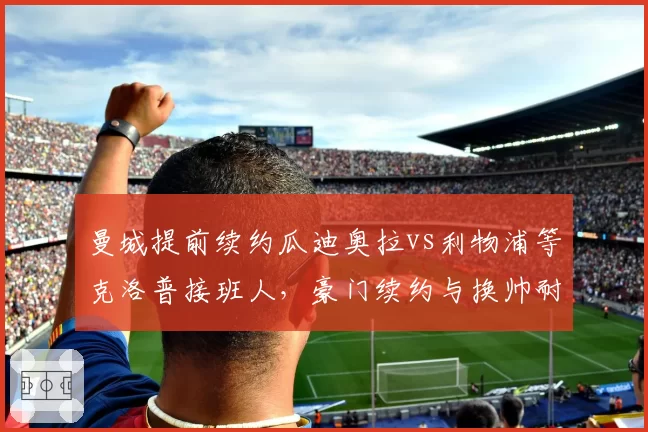 曼城提前续约瓜迪奥拉vs利物浦等克洛普接班人，豪门续约与换帅耐心差异分析