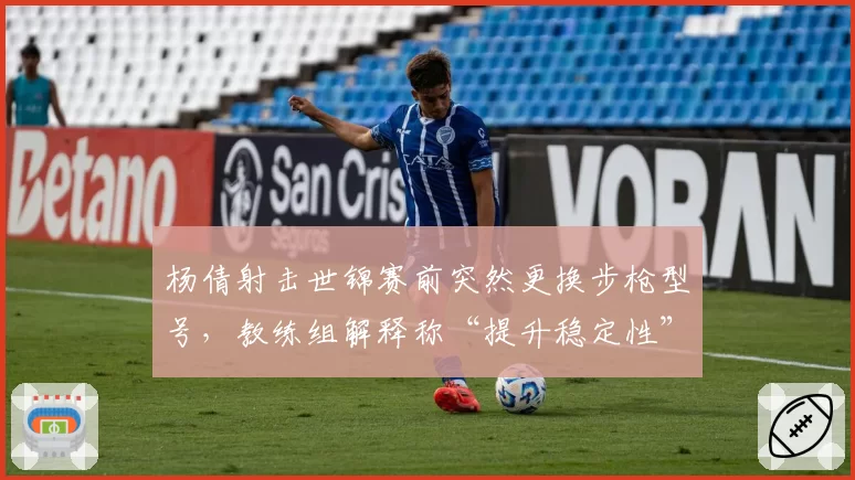 杨倩射击世锦赛前突然更换步枪型号，教练组解释称“提升稳定性”