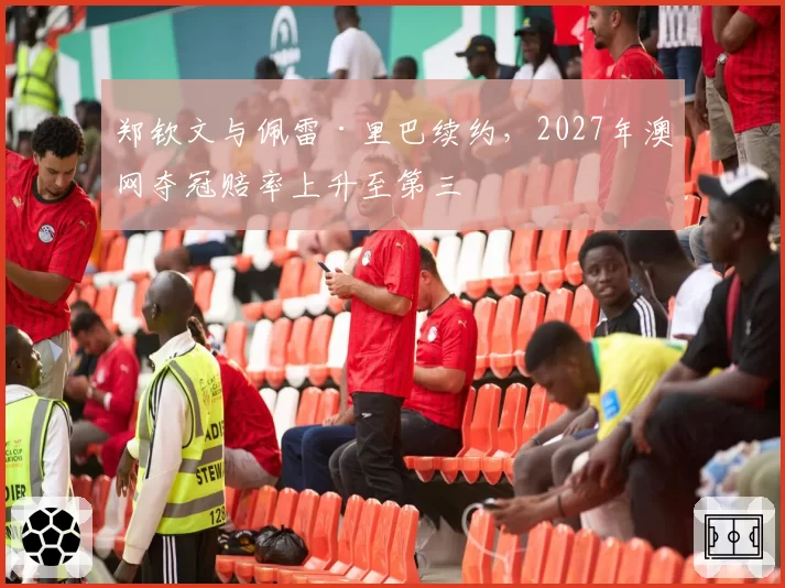 郑钦文与佩雷·里巴续约，2027年澳网夺冠赔率上升至第三