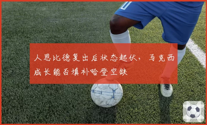 人恩比德复出后状态起伏，马克西成长能否填补哈登空缺