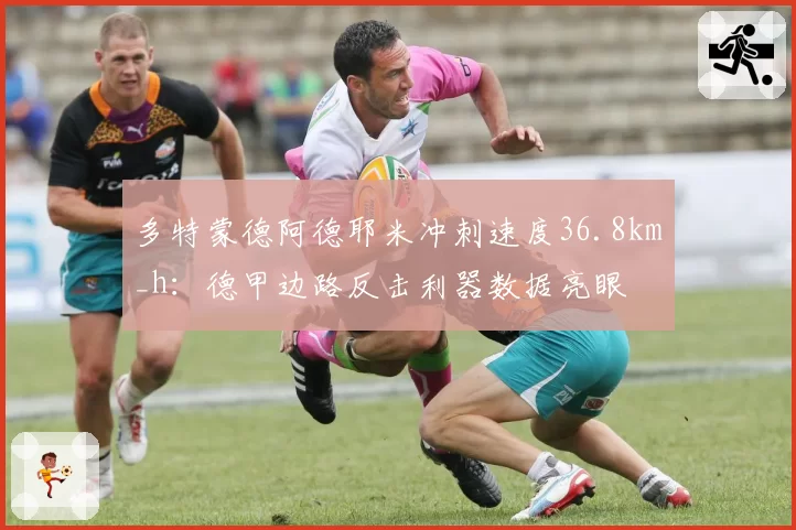 多特蒙德阿德耶米冲刺速度36.8km_h：德甲边路反击利器数据亮眼