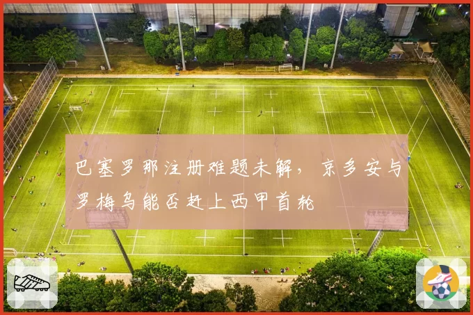 巴塞罗那注册难题未解，京多安与罗梅乌能否赶上西甲首轮
