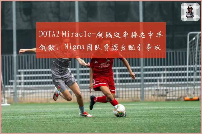 DOTA2 Miracle-刷钱效率排名中单倒数，Nigma团队资源分配引争议