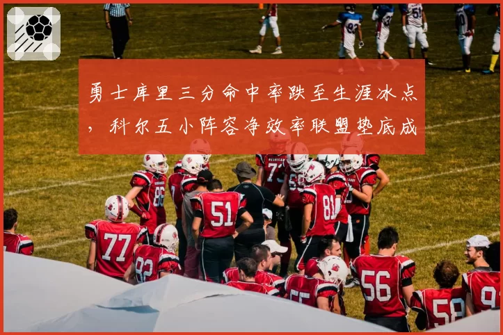 勇士库里三分命中率跌至生涯冰点，科尔五小阵容净效率联盟垫底成笑柄
