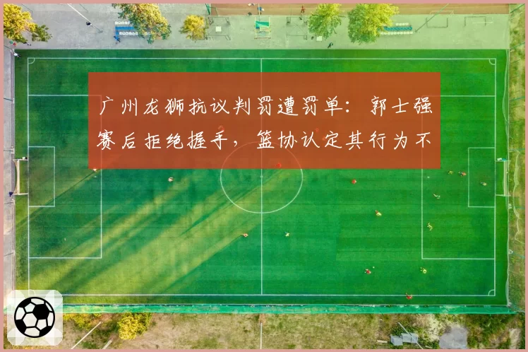 广州龙狮抗议判罚遭罚单：郭士强赛后拒绝握手，篮协认定其行为不当罚款5万元
