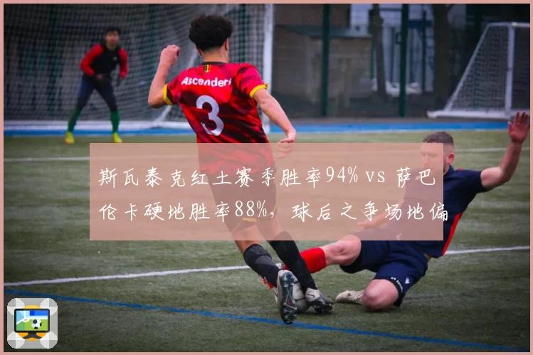 斯瓦泰克红土赛季胜率94% vs 萨巴伦卡硬地胜率88%，球后之争场地偏好分化