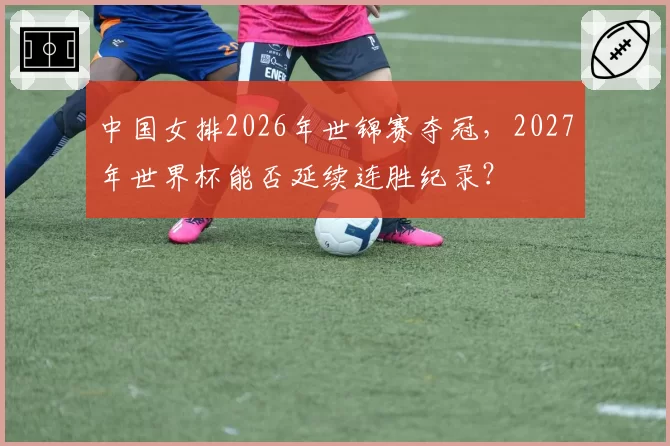 中国女排2026年世锦赛夺冠，2027年世界杯能否延续连胜纪录？