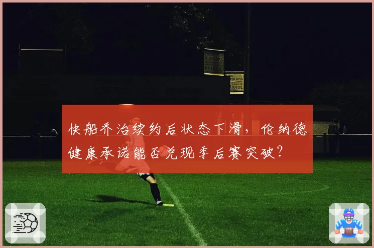 快船乔治续约后状态下滑，伦纳德健康承诺能否兑现季后赛突破？