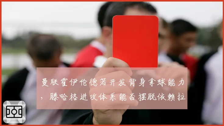曼联霍伊伦德若开发背身拿球能力，滕哈格进攻体系能否摆脱依赖拉什福德？