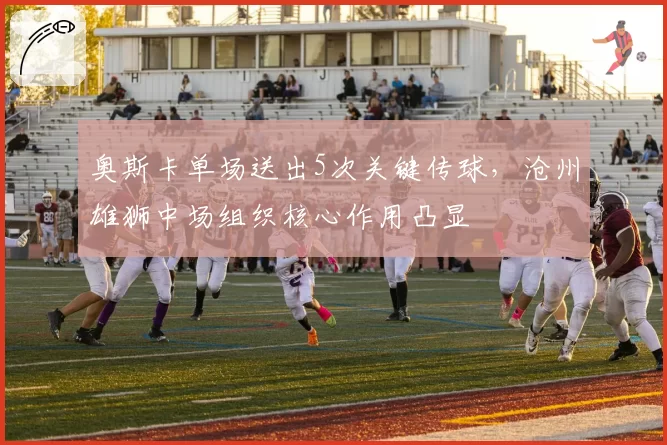 奥斯卡单场送出5次关键传球，沧州雄狮中场组织核心作用凸显
