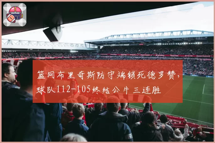 篮网布里奇斯防守端锁死德罗赞，球队112-105终结公牛三连胜