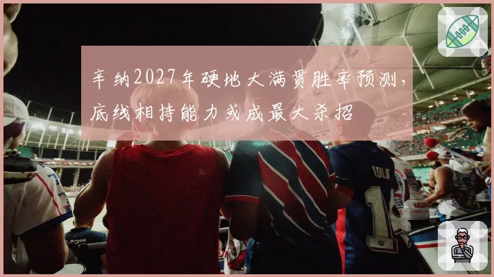 辛纳2027年硬地大满贯胜率预测，底线相持能力或成最大杀招