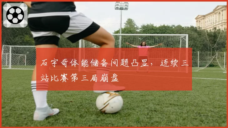 石宇奇体能储备问题凸显，连续三站比赛第三局崩盘