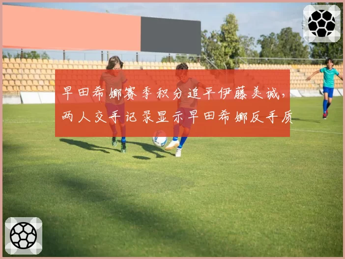 早田希娜赛季积分追平伊藤美诚,两人交手记录显示早田希娜反手质量提升明显