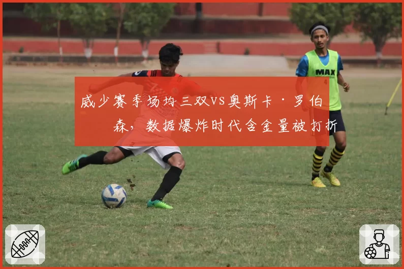 威少赛季场均三双vs奥斯卡·罗伯特森，数据爆炸时代含金量被打折扣