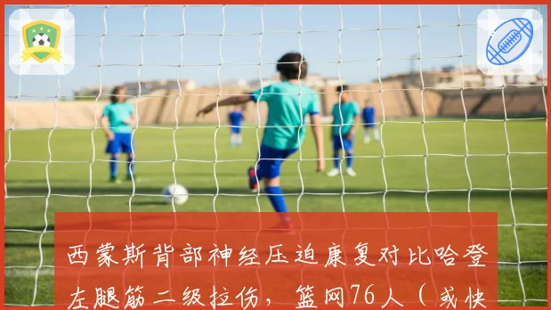 西蒙斯背部神经压迫康复对比哈登左腿筋二级拉伤，篮网76人（或快船）控卫复出进度差异