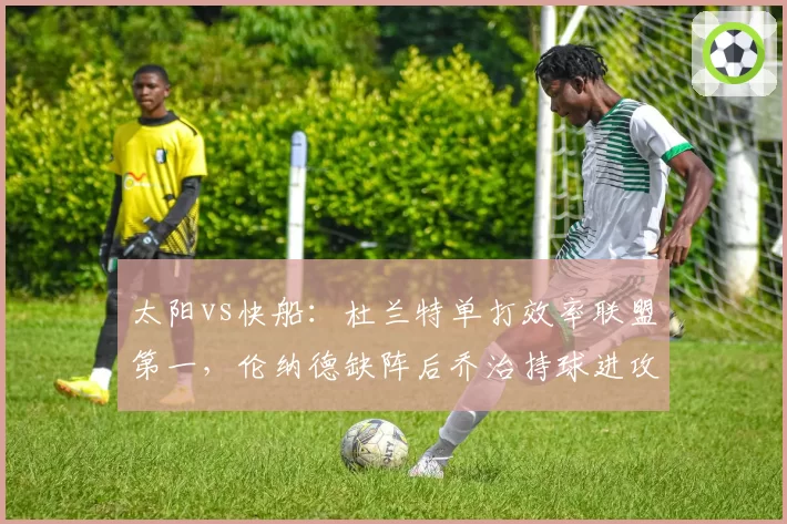 太阳vs快船：杜兰特单打效率联盟第一，伦纳德缺阵后乔治持球进攻效率断崖式下跌