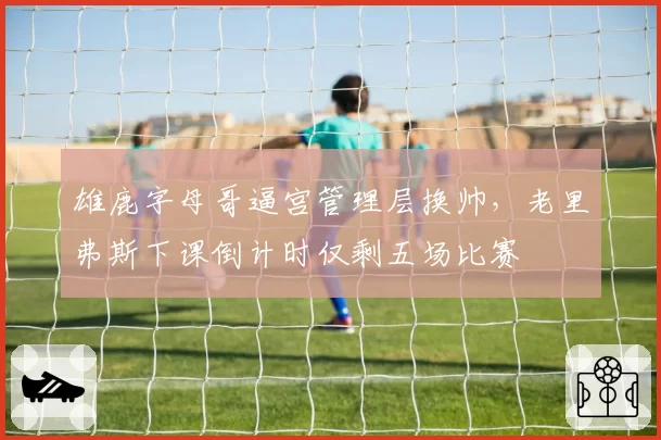 雄鹿字母哥逼宫管理层换帅，老里弗斯下课倒计时仅剩五场比赛