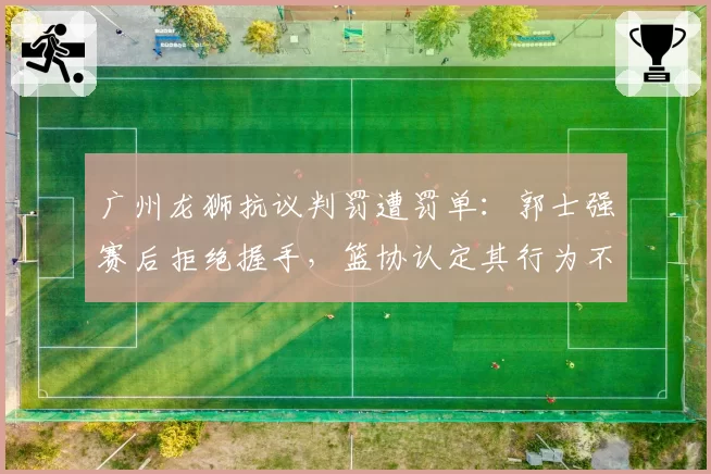 广州龙狮抗议判罚遭罚单：郭士强赛后拒绝握手，篮协认定其行为不当罚款5万元