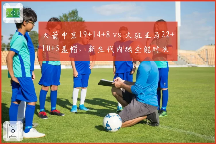 火箭申京19+14+8 vs 文班亚马22+10+5盖帽，新生代内线全能对决
