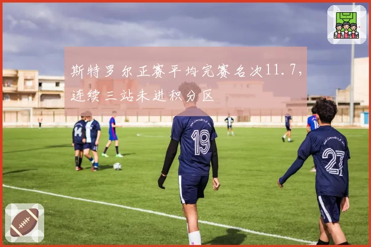 斯特罗尔正赛平均完赛名次11.7，连续三站未进积分区