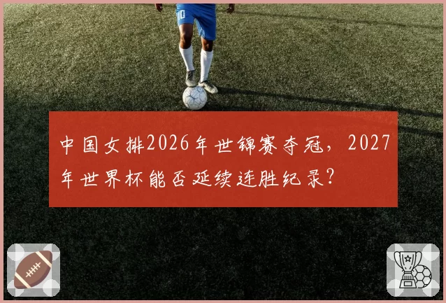 中国女排2026年世锦赛夺冠,2027年世界杯能否延续连胜纪录?