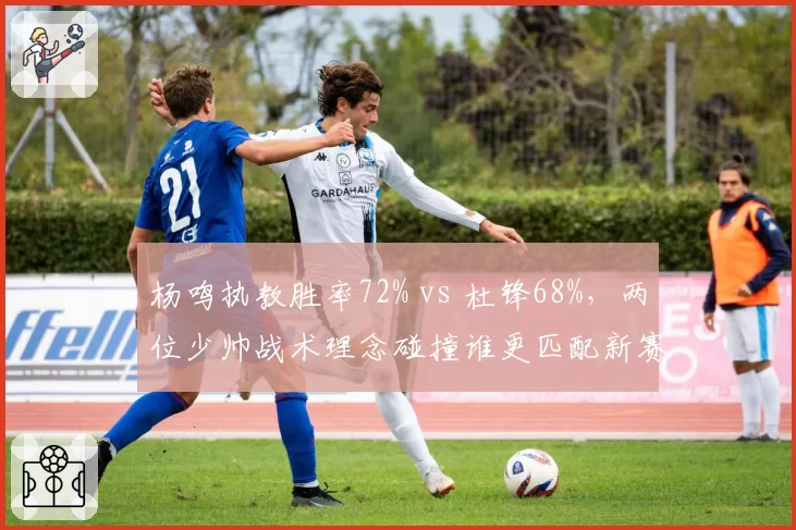 杨鸣执教胜率72% vs 杜锋68%，两位少帅战术理念碰撞谁更匹配新赛季？