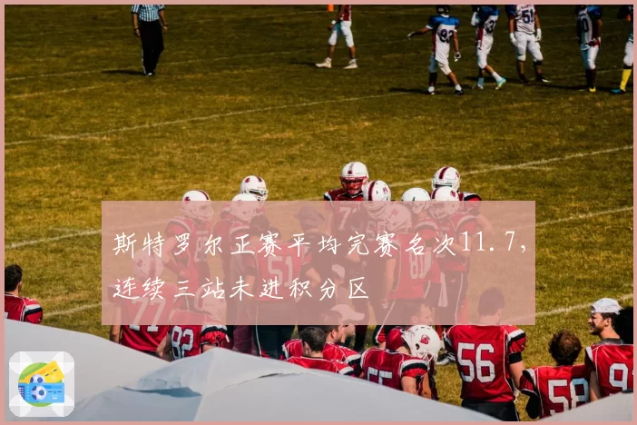 斯特罗尔正赛平均完赛名次11.7，连续三站未进积分区