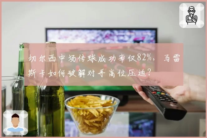 切尔西中场传球成功率仅82%，马雷斯卡如何破解对手高位压迫？