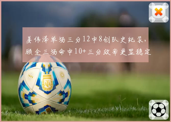姜伟泽单场三分12中8创队史纪录，顾全三场命中10+三分效率更显稳定