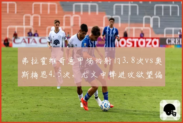 弗拉霍维奇意甲场均射门3.8次vs奥斯梅恩4.5次，尤文中锋进攻欲望偏低