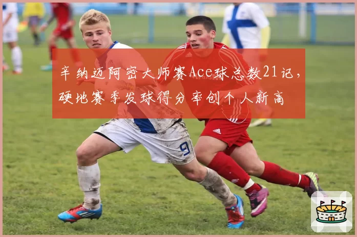 辛纳迈阿密大师赛Ace球总数21记，硬地赛季发球得分率创个人新高