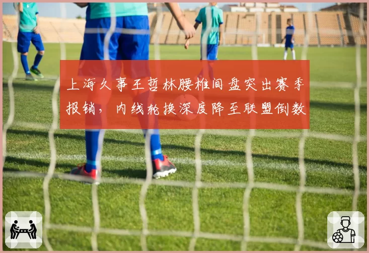 上海久事王哲林腰椎间盘突出赛季报销，内线轮换深度降至联盟倒数第三。