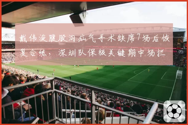 戴伟浚腹股沟疝气手术缺席7场后恢复合练,深圳队保级关键期中场拦截率回升至均值